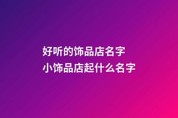 好听的饰品店名字 小饰品店起什么名字-第1张-店铺起名-玄机派